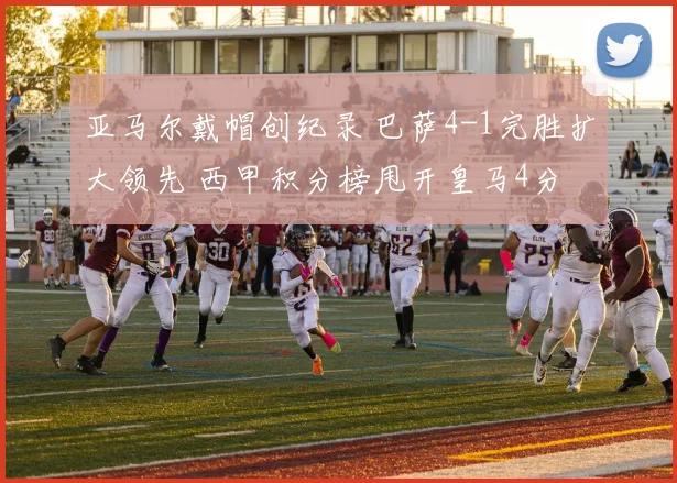 亚马尔戴帽创纪录 巴萨4-1完胜扩大领先 西甲积分榜甩开皇马4分