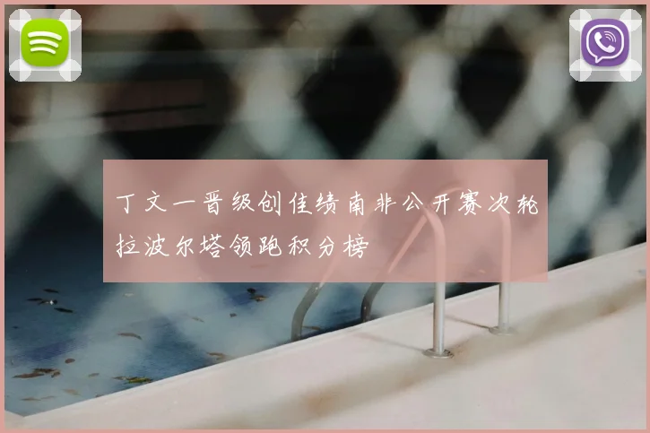 丁文一晋级创佳绩南非公开赛次轮拉波尔塔领跑积分榜