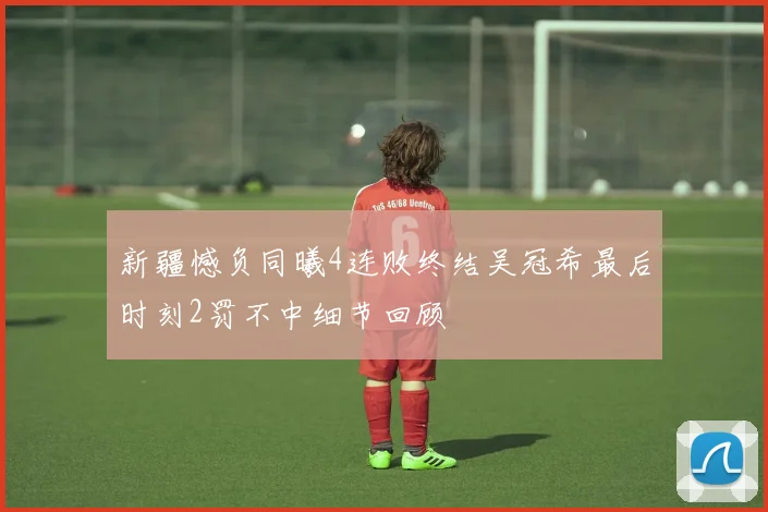 新疆憾负同曦4连败终结吴冠希最后时刻2罚不中细节回顾