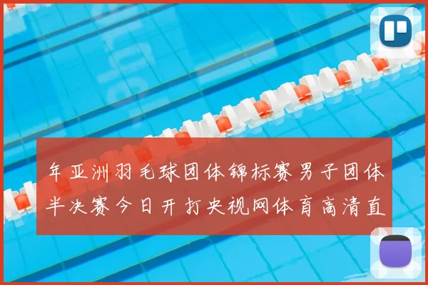 年亚洲羽毛球团体锦标赛男子团体半决赛今日开打央视网体育高清直播