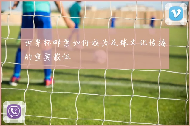 世界杯邮票如何成为足球文化传播的重要载体