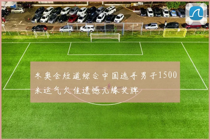 冬奥会短道综合中国选手男子1500米运气欠佳遗憾无缘奖牌