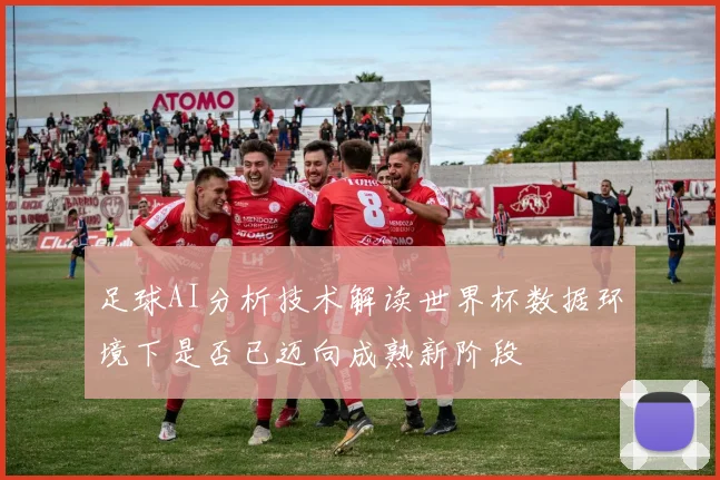 足球AI分析技术解读世界杯数据环境下是否已迈向成熟新阶段