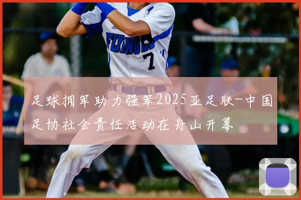 足球拥军助力强军2025亚足联-中国足协社会责任活动在舟山开幕