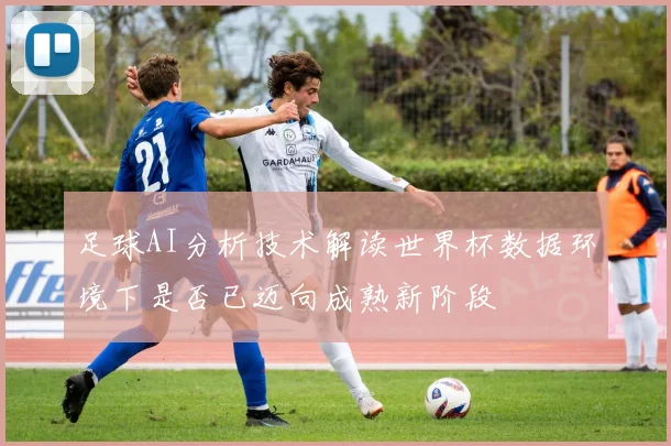 足球AI分析技术解读世界杯数据环境下是否已迈向成熟新阶段