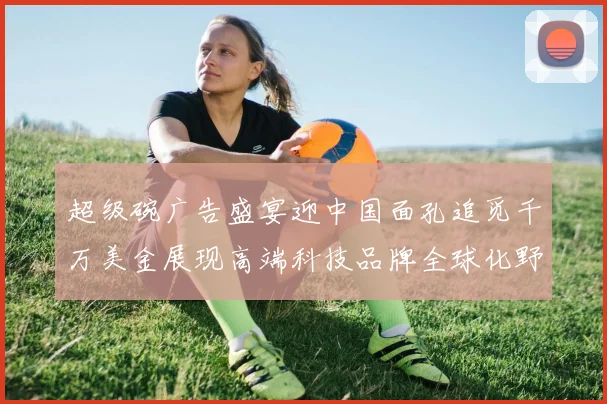 超级碗广告盛宴迎中国面孔追觅千万美金展现高端科技品牌全球化野心