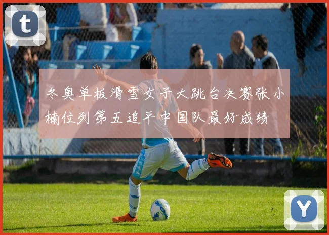 冬奥单板滑雪女子大跳台决赛张小楠位列第五追平中国队最好成绩