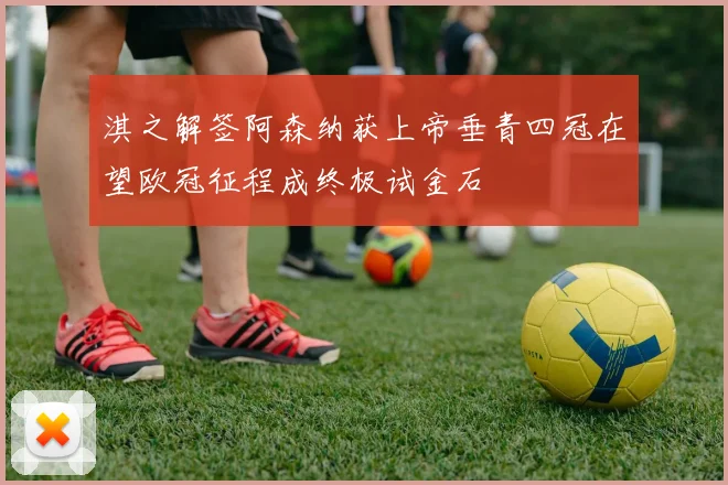 淇之解签阿森纳获上帝垂青四冠在望欧冠征程成终极试金石