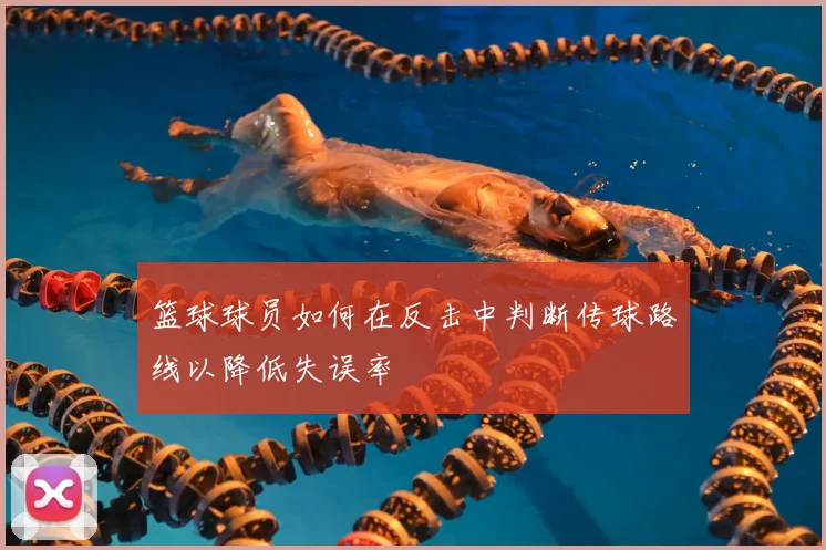 篮球球员如何在反击中判断传球路线以降低失误率