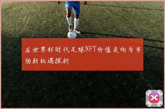 后世界杯时代足球NFT价值走向与市场新机遇探析