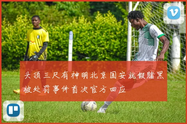 头顶三尺有神明北京国安就假赌黑被处罚事件首次官方回应