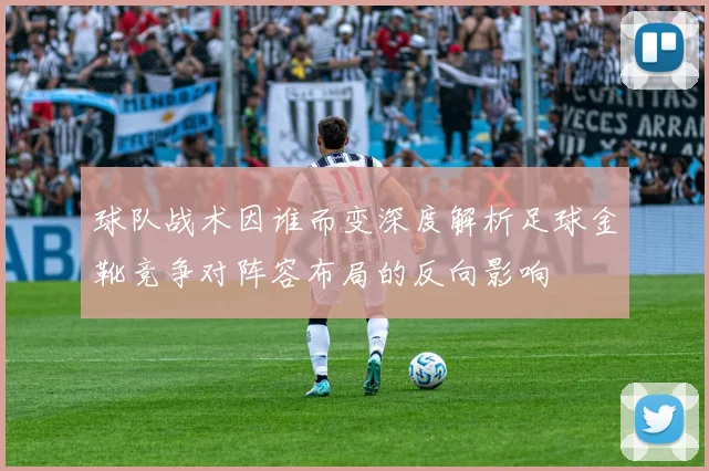 球队战术因谁而变深度解析足球金靴竞争对阵容布局的反向影响