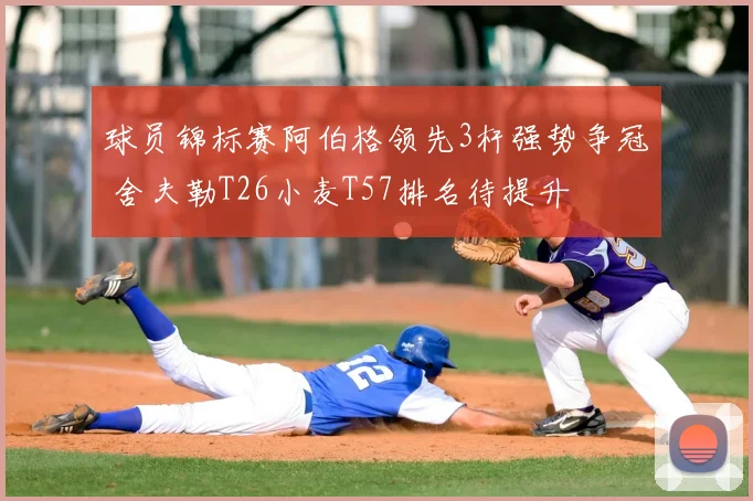 球员锦标赛阿伯格领先3杆强势争冠 舍夫勒T26小麦T57排名待提升