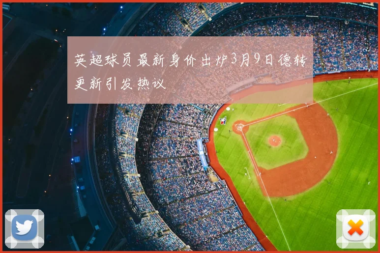 英超球员最新身价出炉3月9日德转更新引发热议