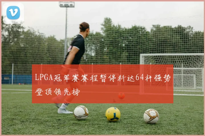 LPGA冠军赛赛程暂停科达64杆强势登顶领先榜