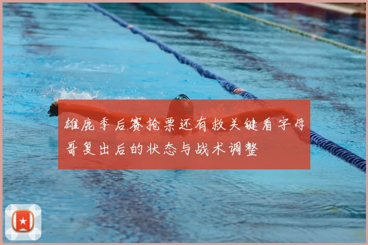 雄鹿季后赛抢票还有救关键看字母哥复出后的状态与战术调整