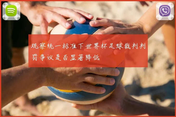 观察统一标准下世界杯足球裁判判罚争议是否显著降低