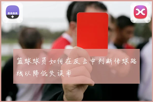 篮球球员如何在反击中判断传球路线以降低失误率